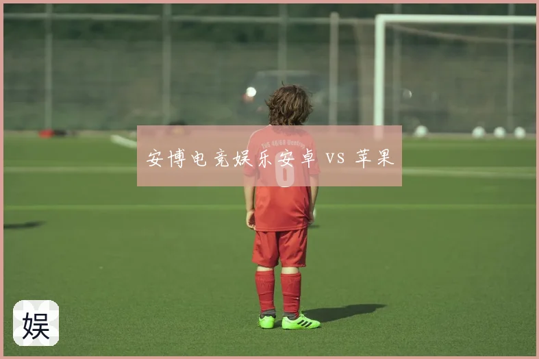 安博电竞娱乐安卓 vs 苹果